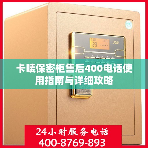 卡唛保密柜售后400电话使用指南与详细攻略