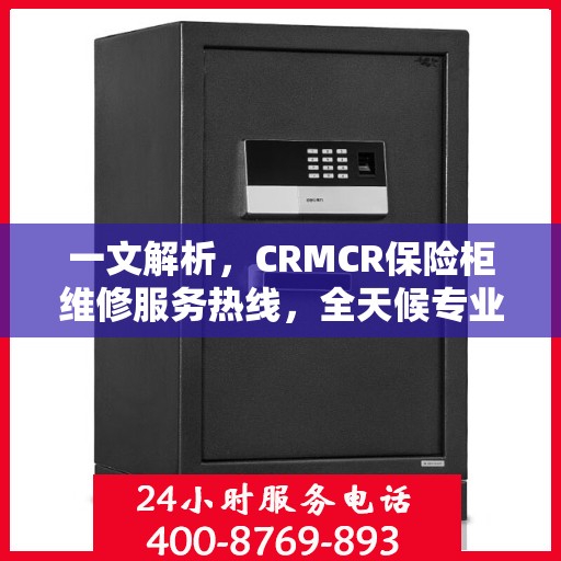 一文解析，CRMCR保险柜维修服务热线，全天候专业维修保障