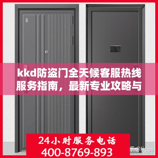 kkd防盗门全天候客服热线服务指南，最新专业攻略与解决方案