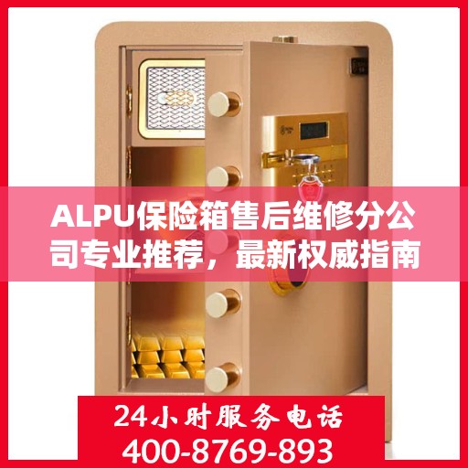 ALPU保险箱售后维修分公司专业推荐，最新权威指南