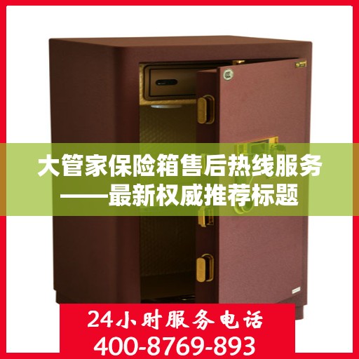 大管家保险箱售后热线服务——最新权威推荐标题