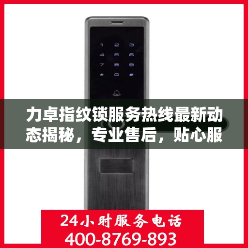 力卓指纹锁服务热线最新动态揭秘，专业售后，贴心服务，为您的安全保驾护航