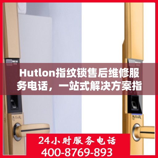 Hutlon指纹锁售后维修服务电话，一站式解决方案指南