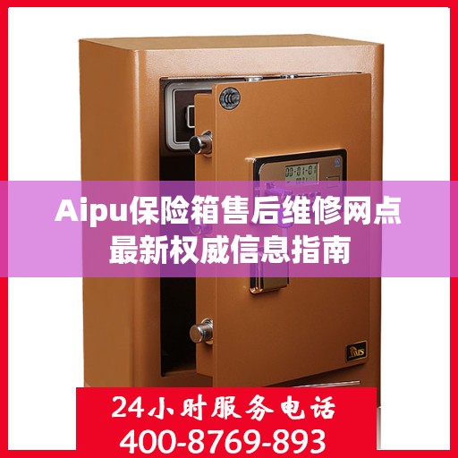 Aipu保险箱售后维修网点最新权威信息指南
