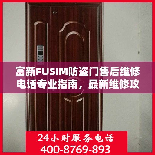 富新FUSIM防盗门售后维修电话专业指南，最新维修攻略与联系方式