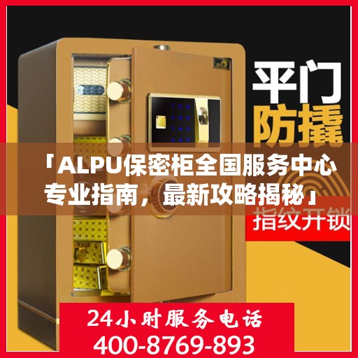「ALPU保密柜全国服务中心专业指南，最新攻略揭秘」