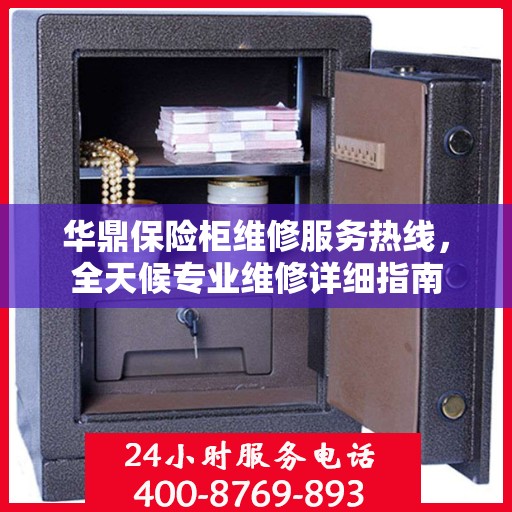 华鼎保险柜维修服务热线，全天候专业维修详细指南