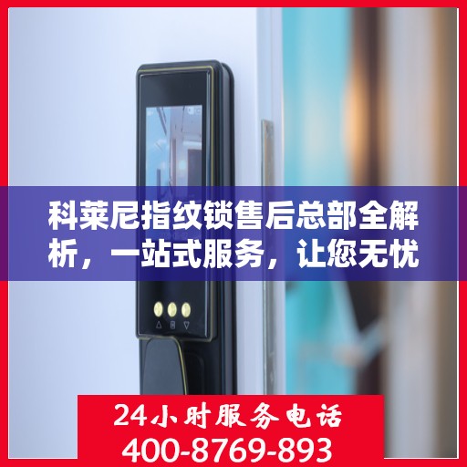科莱尼指纹锁售后总部全解析，一站式服务，让您无忧畅享智能锁体验