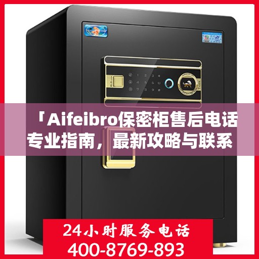 「Aifeibro保密柜售后电话专业指南，最新攻略与联系方式」