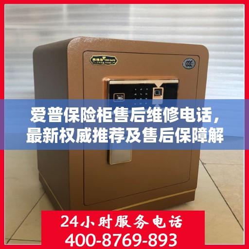 爱普保险柜售后维修电话，最新权威推荐及售后保障解析