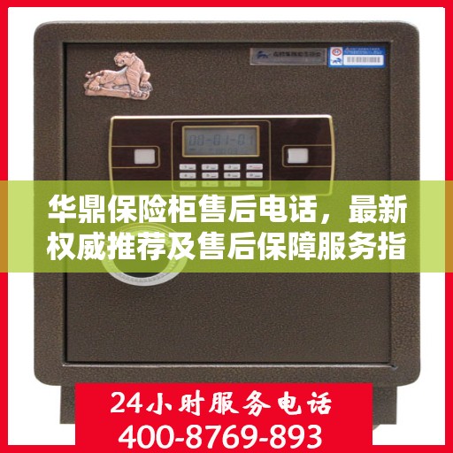 华鼎保险柜售后电话，最新权威推荐及售后保障服务指南