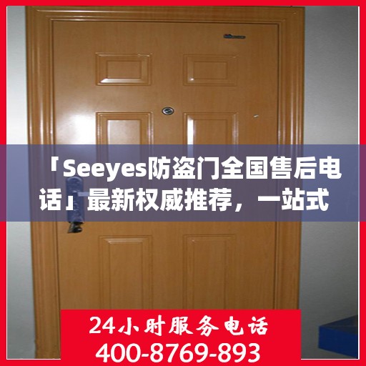 「Seeyes防盗门全国售后电话」最新权威推荐，一站式服务保障！