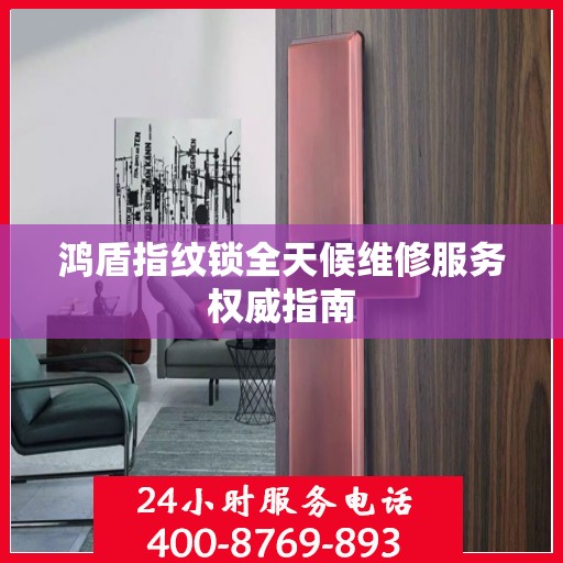 鸿盾指纹锁全天候维修服务权威指南