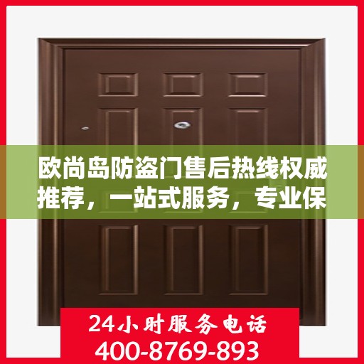 欧尚岛防盗门售后热线权威推荐，一站式服务，专业保障您的安全门扉需求