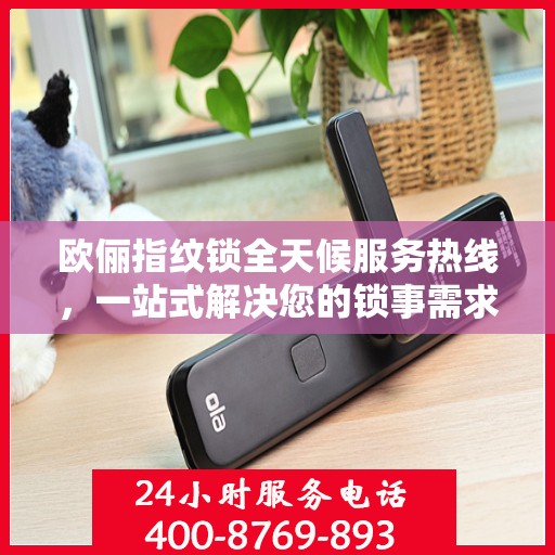 欧俪指纹锁全天候服务热线，一站式解决您的锁事需求