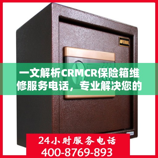 一文解析CRMCR保险箱维修服务电话，专业解决您的安全锁事问题。