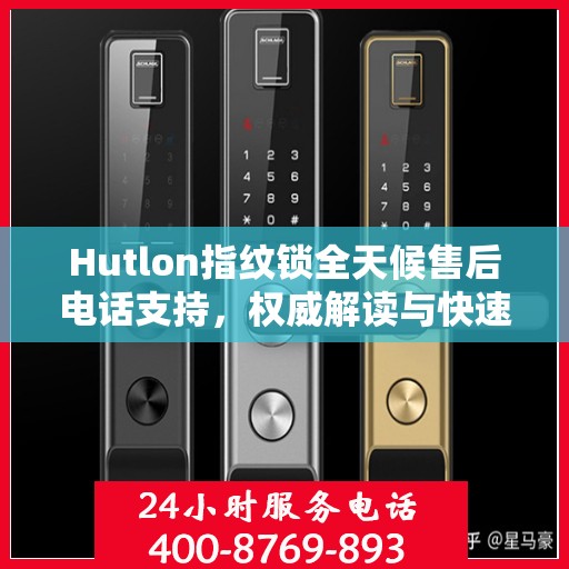 Hutlon指纹锁全天候售后电话支持，权威解读与快速响应