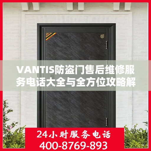 VANTIS防盗门售后维修服务电话大全与全方位攻略解析