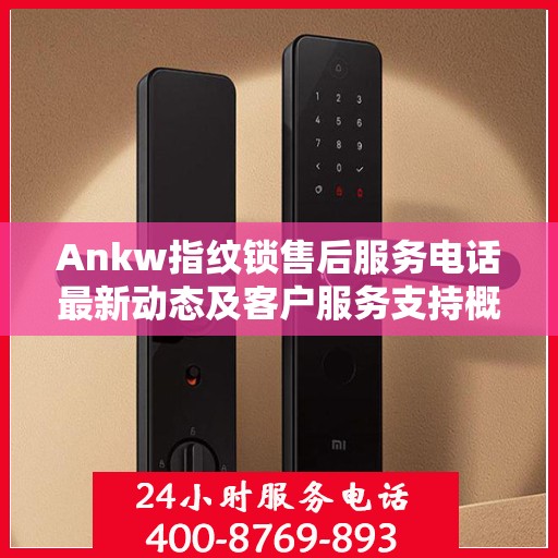 Ankw指纹锁售后服务电话最新动态及客户服务支持概览