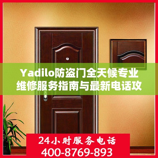Yadilo防盗门全天候专业维修服务指南与最新电话攻略