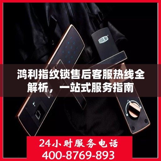 鸿利指纹锁售后客服热线全解析，一站式服务指南