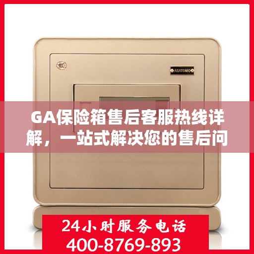 GA保险箱售后客服热线详解，一站式解决您的售后问题