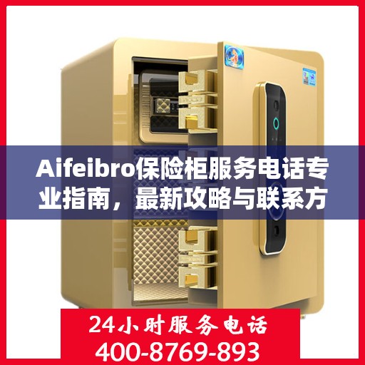 Aifeibro保险柜服务电话专业指南，最新攻略与联系方式
