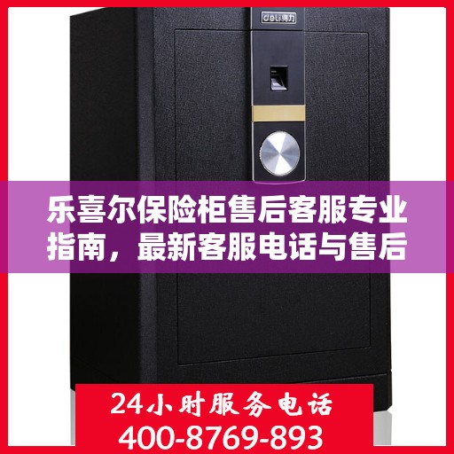 乐喜尔保险柜售后客服专业指南，最新客服电话与售后攻略
