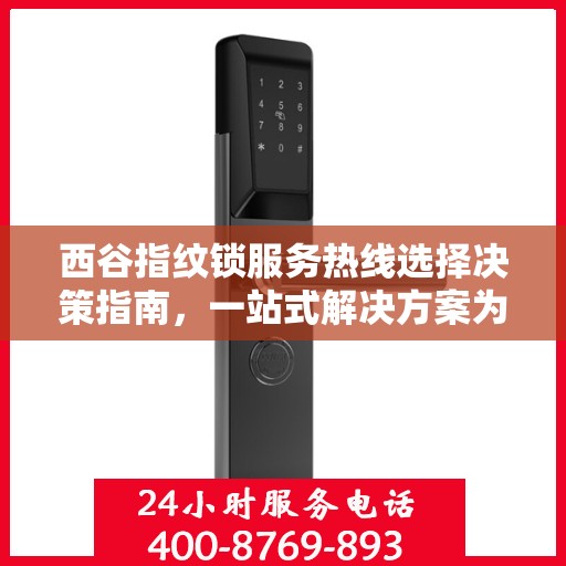 西谷指纹锁服务热线选择决策指南，一站式解决方案为您的安全保驾护航