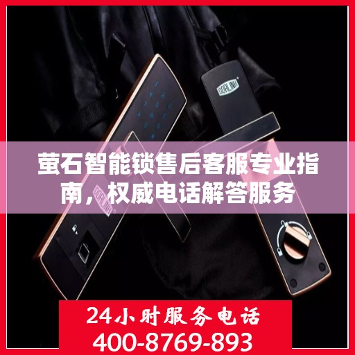 萤石智能锁售后客服专业指南，权威电话解答服务