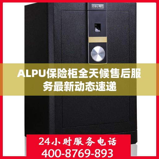 ALPU保险柜全天候售后服务最新动态速递