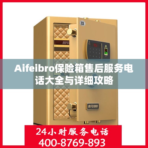 Aifeibro保险箱售后服务电话大全与详细攻略