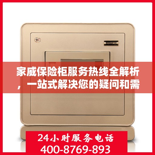 家威保险柜服务热线全解析，一站式解决您的疑问和需求