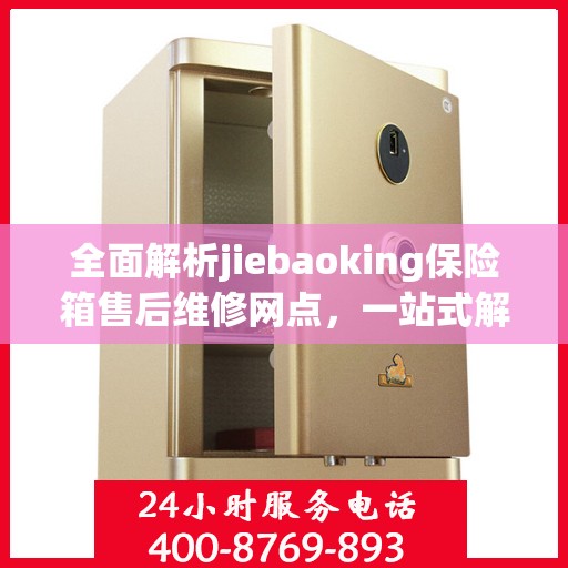 全面解析jiebaoking保险箱售后维修网点，一站式解决您的维修烦恼！