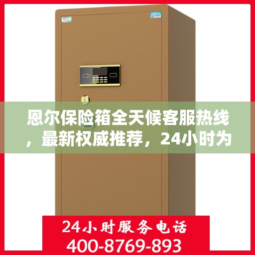 恩尔保险箱全天候客服热线，最新权威推荐，24小时为您服务