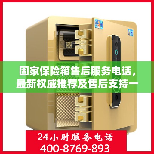固家保险箱售后服务电话，最新权威推荐及售后支持一览