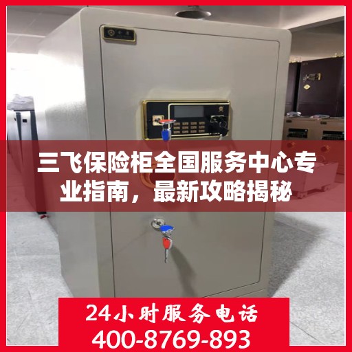 三飞保险柜全国服务中心专业指南，最新攻略揭秘