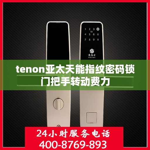 tenon亚太天能指纹密码锁门把手转动费力