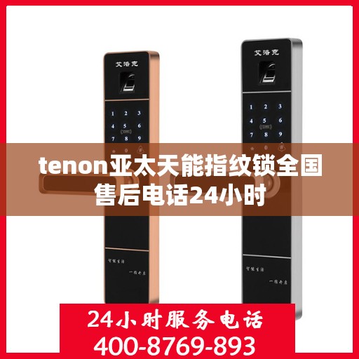 tenon亚太天能指纹锁全国售后电话24小时