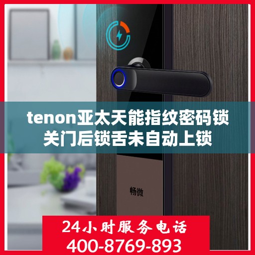 tenon亚太天能指纹密码锁关门后锁舌未自动上锁