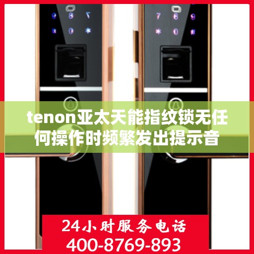 tenon亚太天能指纹锁无任何操作时频繁发出提示音
