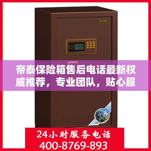 帝泰保险箱售后电话最新权威推荐，专业团队，贴心服务保障您的安全之选