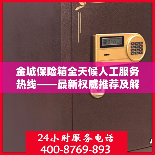 金城保险箱全天候人工服务热线——最新权威推荐及解决方案