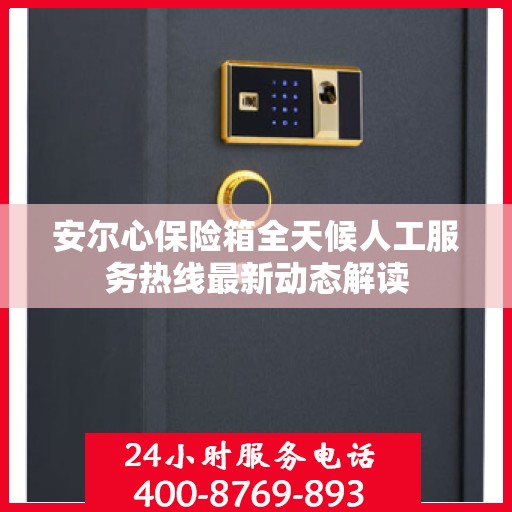 安尔心保险箱全天候人工服务热线最新动态解读