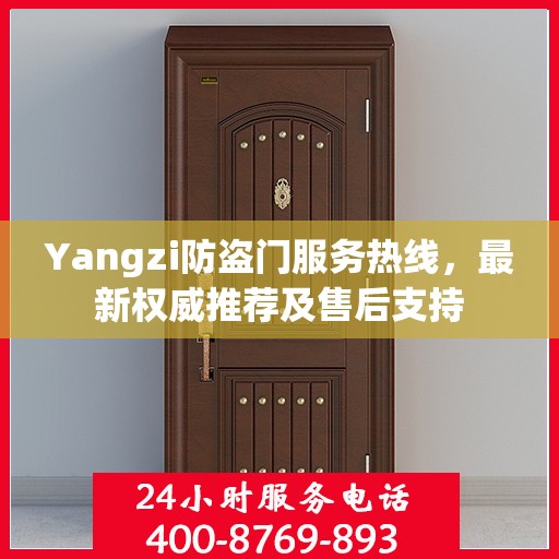 Yangzi防盗门服务热线，最新权威推荐及售后支持