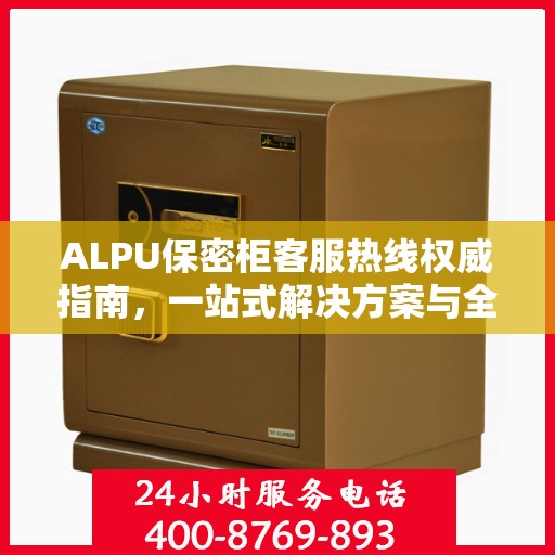 ALPU保密柜客服热线权威指南，一站式解决方案与全方位服务支持