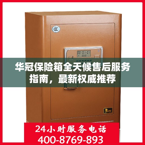 华冠保险箱全天候售后服务指南，最新权威推荐