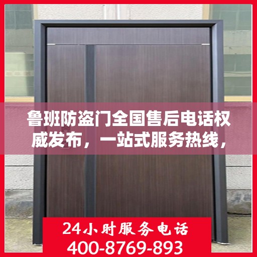 鲁班防盗门全国售后电话权威发布，一站式服务热线，保障您的安全之选！