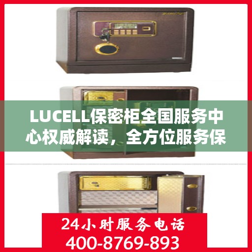 LUCELL保密柜全国服务中心权威解读，全方位服务保障，专业守护您的信息安全