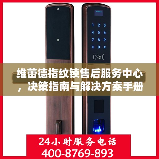 维蕾德指纹锁售后服务中心，决策指南与解决方案手册
